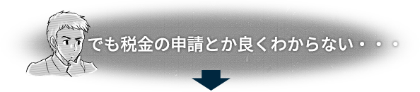 でも税金の申請とか良くわからない・・・