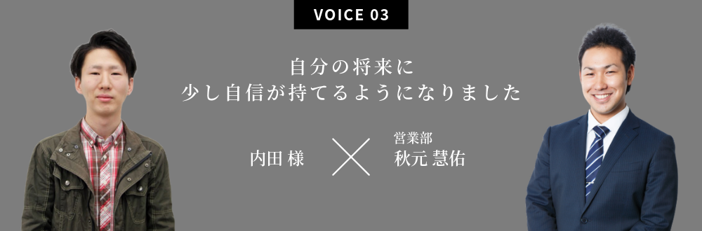 自分の将来に少し自信が持てるようになりました 内田 様×営業部：秋元 慧佑